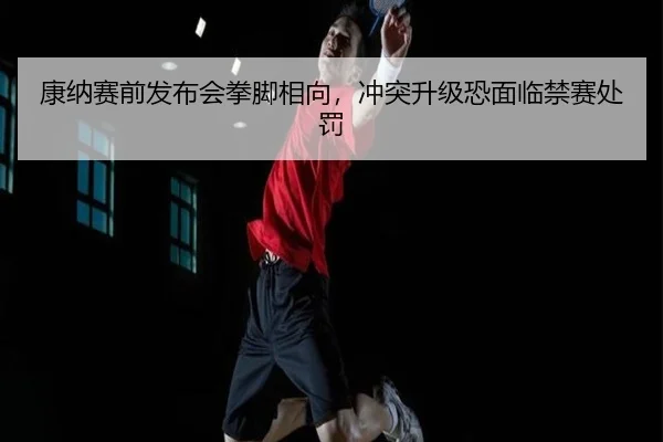 康纳赛前发布会拳脚相向，冲突升级恐面临禁赛处罚